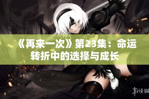 《再来一次》第23集：命运转折中的选择与成长