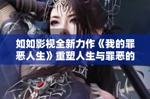 如如影视全新力作《我的罪恶人生》重塑人生与罪恶的复杂纠葛
