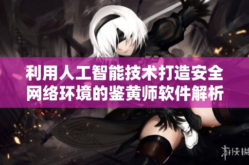 利用人工智能技术打造安全网络环境的鉴黄师软件解析