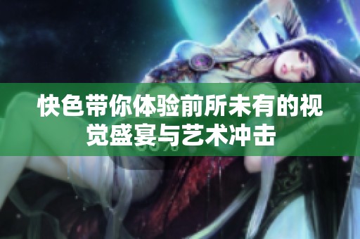 快色带你体验前所未有的视觉盛宴与艺术冲击