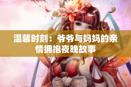温馨时刻：爷爷与妈妈的亲情拥抱夜晚故事
