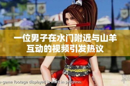 一位男子在水门附近与山羊互动的视频引发热议