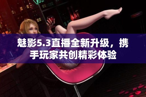 魅影5.3直播全新升级，携手玩家共创精彩体验