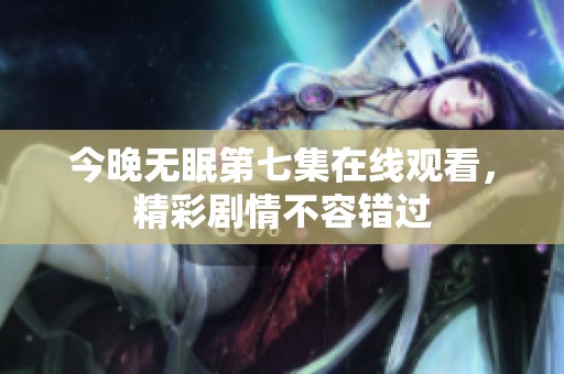 今晚无眠第七集在线观看，精彩剧情不容错过