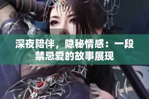 深夜陪伴，隐秘情感：一段禁忌爱的故事展现