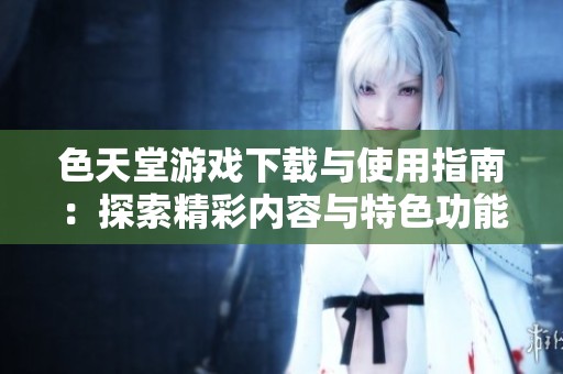 色天堂游戏下载与使用指南：探索精彩内容与特色功能