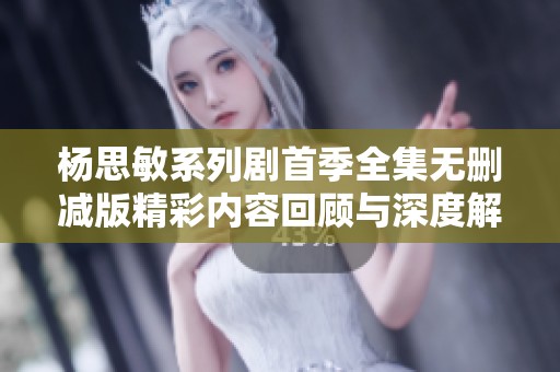杨思敏系列剧首季全集无删减版精彩内容回顾与深度解析