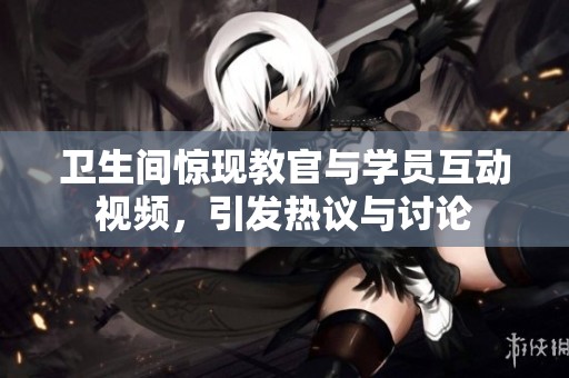 卫生间惊现教官与学员互动视频，引发热议与讨论