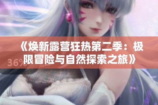 《焕新露营狂热第二季：极限冒险与自然探索之旅》
