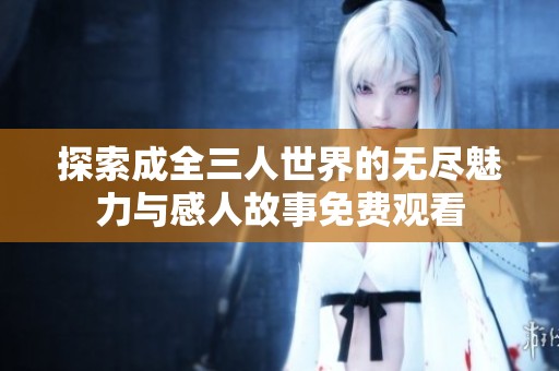 探索成全三人世界的无尽魅力与感人故事免费观看