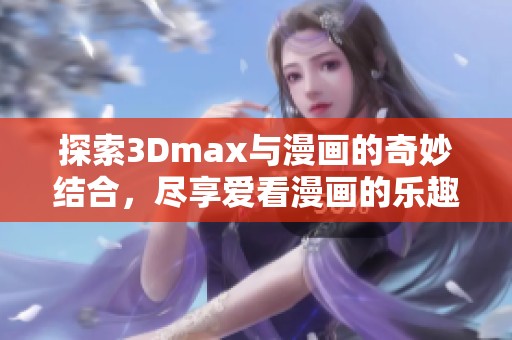 探索3Dmax与漫画的奇妙结合，尽享爱看漫画的乐趣