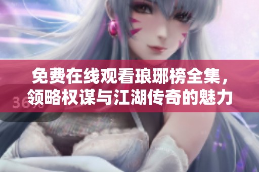 免费在线观看琅琊榜全集，领略权谋与江湖传奇的魅力