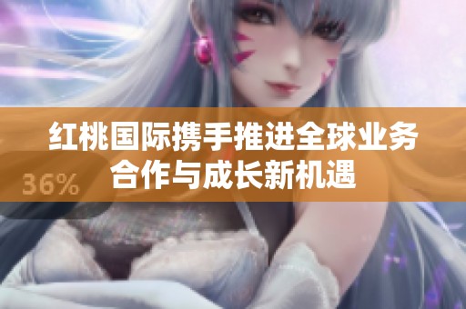 红桃国际携手推进全球业务合作与成长新机遇