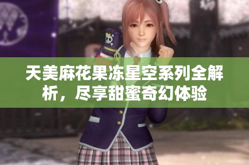 天美麻花果冻星空系列全解析，尽享甜蜜奇幻体验