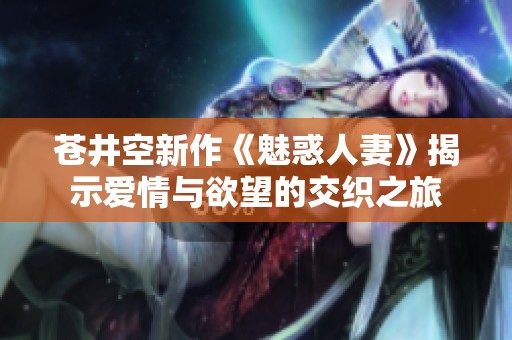 苍井空新作《魅惑人妻》揭示爱情与欲望的交织之旅
