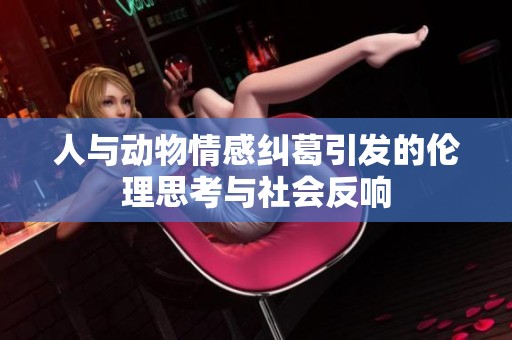 人与动物情感纠葛引发的伦理思考与社会反响
