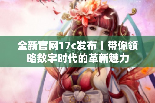 全新官网17c发布丨带你领略数字时代的革新魅力