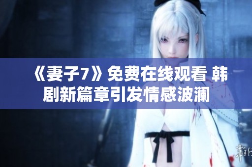 《妻子7》免费在线观看 韩剧新篇章引发情感波澜