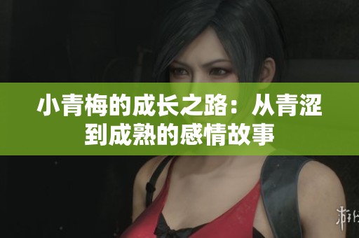 小青梅的成长之路：从青涩到成熟的感情故事