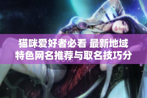 猫咪爱好者必看 最新地域特色网名推荐与取名技巧分享