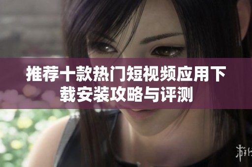 推荐十款热门短视频应用下载安装攻略与评测
