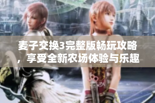 麦子交换3完整版畅玩攻略，享受全新农场体验与乐趣