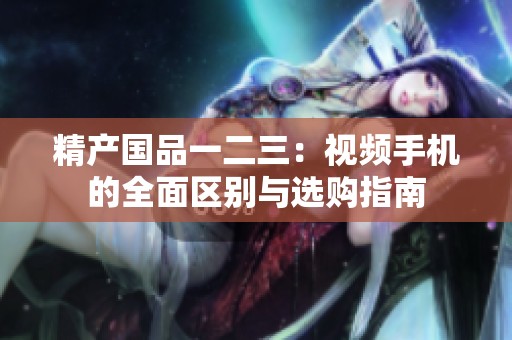 精产国品一二三：视频手机的全面区别与选购指南