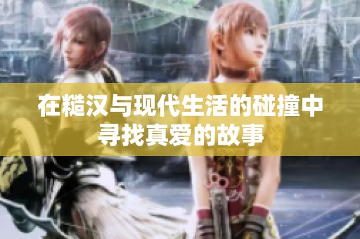 在糙汉与现代生活的碰撞中寻找真爱的故事
