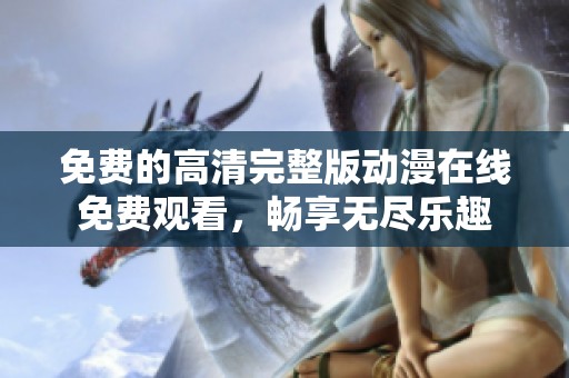 免费的高清完整版动漫在线免费观看，畅享无尽乐趣