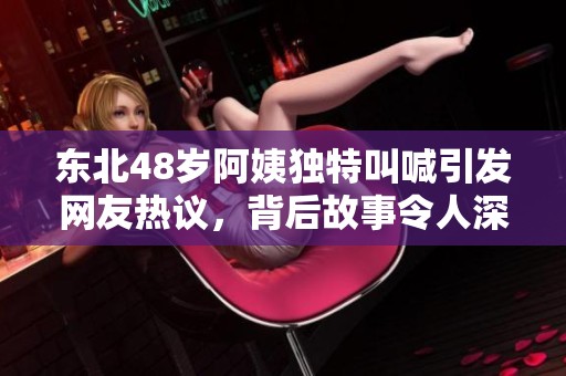 东北48岁阿姨独特叫喊引发网友热议，背后故事令人深思