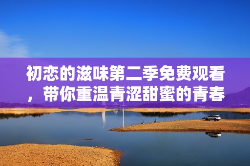 初恋的滋味第二季免费观看，带你重温青涩甜蜜的青春故事