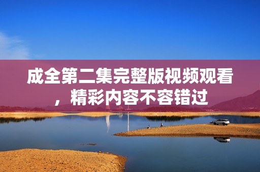 成全第二集完整版视频观看，精彩内容不容错过