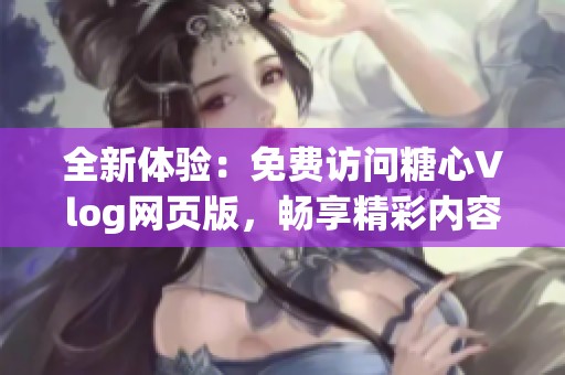 全新体验：免费访问糖心Vlog网页版，畅享精彩内容