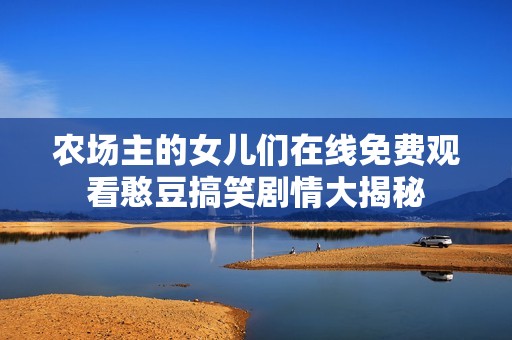 农场主的女儿们在线免费观看憨豆搞笑剧情大揭秘