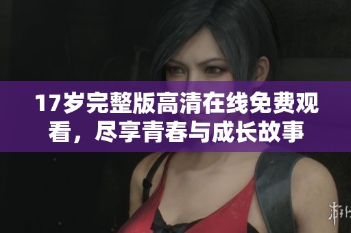 17岁完整版高清在线免费观看，尽享青春与成长故事