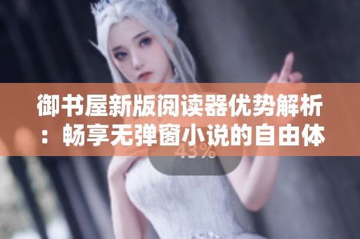 御书屋新版阅读器优势解析：畅享无弹窗小说的自由体验