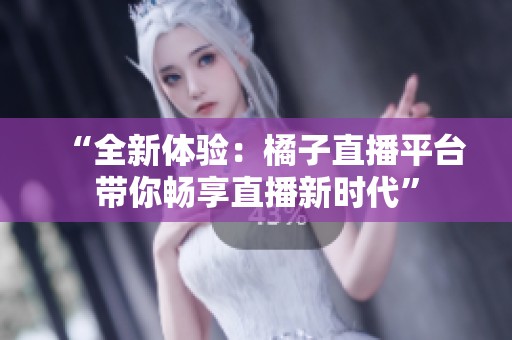 “全新体验：橘子直播平台带你畅享直播新时代”