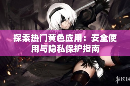 探索热门黄色应用：安全使用与隐私保护指南