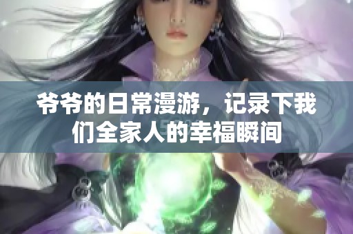爷爷的日常漫游，记录下我们全家人的幸福瞬间