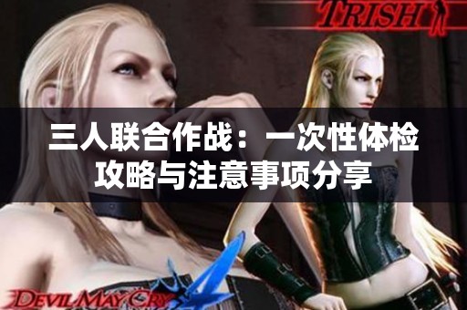 三人联合作战：一次性体检攻略与注意事项分享