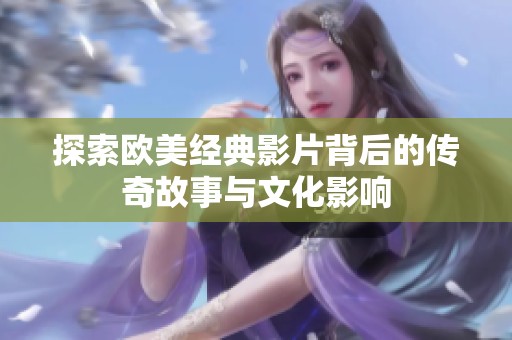 探索欧美经典影片背后的传奇故事与文化影响