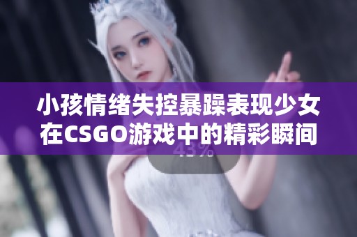 小孩情绪失控暴躁表现少女在CSGO游戏中的精彩瞬间