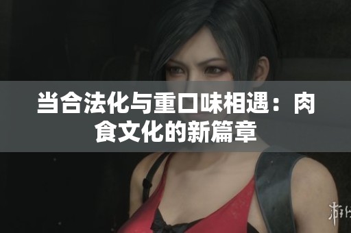 当合法化与重口味相遇：肉食文化的新篇章
