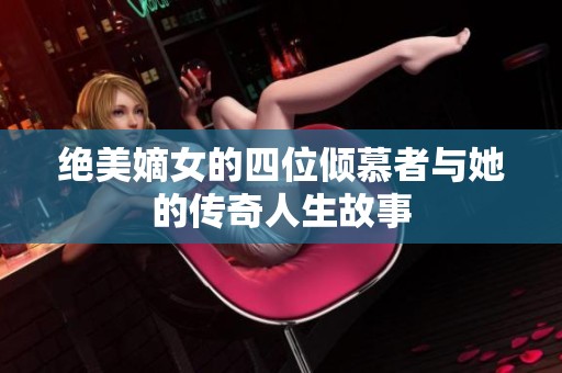 绝美嫡女的四位倾慕者与她的传奇人生故事