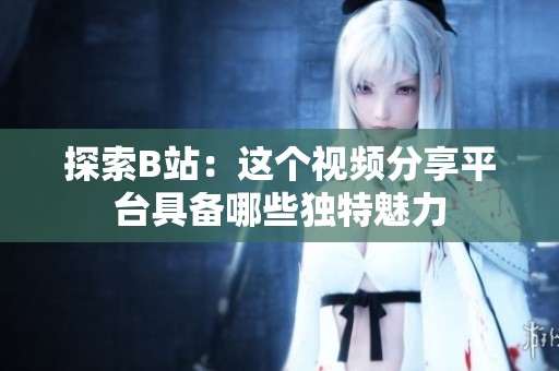 探索B站：这个视频分享平台具备哪些独特魅力