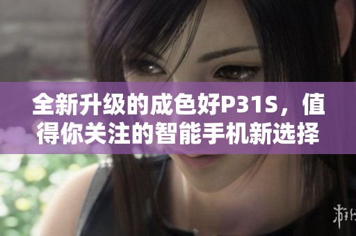 全新升级的成色好P31S，值得你关注的智能手机新选择