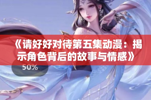 《请好好对待第五集动漫：揭示角色背后的故事与情感》