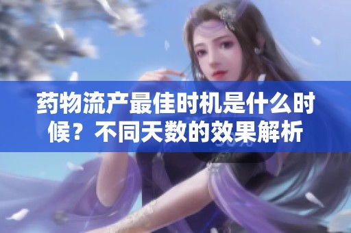 药物流产最佳时机是什么时候？不同天数的效果解析