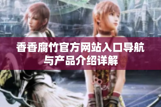 香香腐竹官方网站入口导航与产品介绍详解