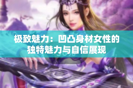 极致魅力：凹凸身材女性的独特魅力与自信展现